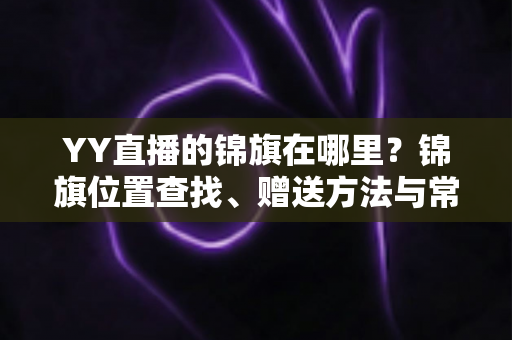 YY直播的锦旗在哪里？锦旗位置查找、赠送方法与常见问题全解析