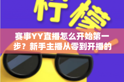 赛事YY直播怎么开始第一步？新手主播从零到开播的完整实战指南