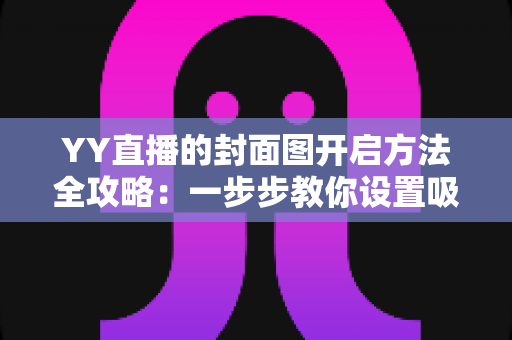 YY直播的封面图开启方法全攻略:一步步教你设置吸睛封面,快速提升直播间人气与点击率 YY直播的封面图开启方法全攻略:一步步教你设置吸睛封面,快速提升直播间人气与点击率