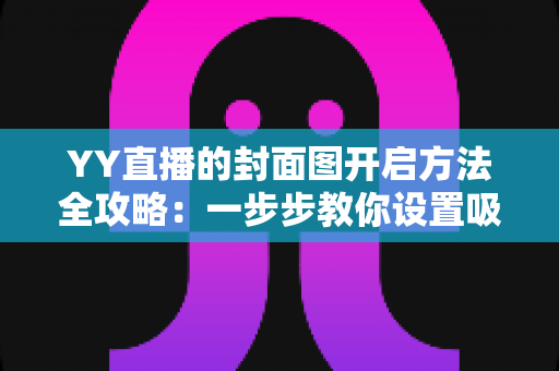 YY直播的封面图开启方法全攻略:一步步教你设置吸睛封面,快速提升直播间人气与点击率 YY直播的封面图开启方法全攻略:一步步教你设置吸睛封面,快速提升直播间人气与点击率