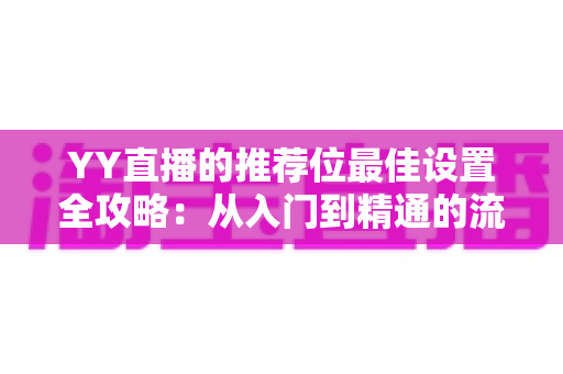 YY直播的推荐位最佳设置全攻略:从入门到精通的流量增长实战指南 YY直播的推荐位最佳设置全攻略:从入门到精通的流量增长实战指南