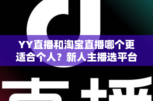 YY直播和淘宝直播哪个更适合个人？新人主播选平台的全面指南