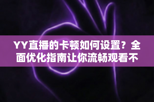 YY直播的卡顿如何设置？全面优化指南让你流畅观看不掉帧