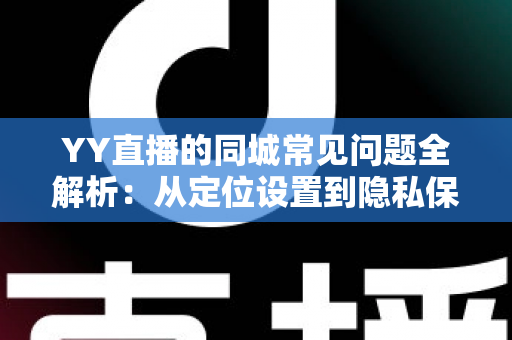 YY直播的同城常见问题全解析：从定位设置到隐私保护的完整使用指南