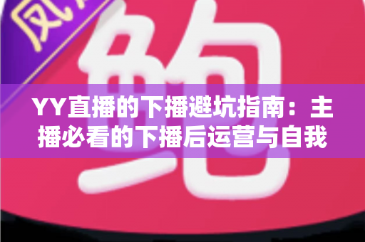 YY直播的下播避坑指南:主播必看的下播后运营与自我保护全攻略 YY直播的下播避坑指南:主播必看的下播后运营与自我保护全攻略