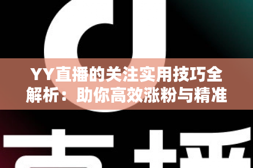 YY直播的关注实用技巧全解析：助你高效涨粉与精准互动的完整指南