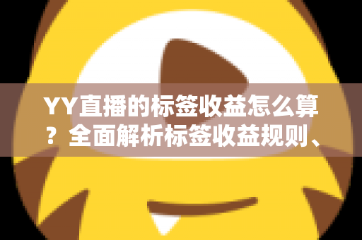 YY直播的标签收益怎么算？全面解析标签收益规则、计算方式与提升技巧