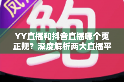 YY直播和抖音直播哪个更正规?深度解析两大直播平台的规范性与安全性差异 YY直播和抖音直播哪个更正规?深度解析两大直播平台的规范性与安全性差异