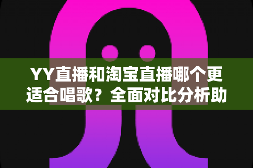 YY直播和淘宝直播哪个更适合唱歌?全面对比分析助你选出最佳唱歌直播平台 YY直播和淘宝直播哪个更适合唱歌?全面对比分析助你选出最佳唱歌直播平台