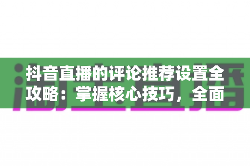 抖音直播的评论推荐设置全攻略:掌握核心技巧,全面提升直播间互动率与流量转化 抖音直播的评论推荐设置全攻略:掌握核心技巧,全面提升直播间互动率与流量转化