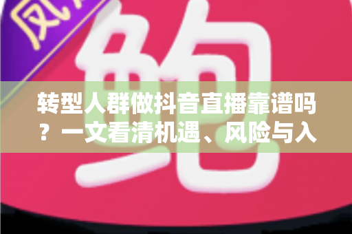 转型人群做抖音直播靠谱吗?一文看清机遇、风险与入行路径 转型人群做抖音直播靠谱吗?一文看清机遇、风险与入行路径