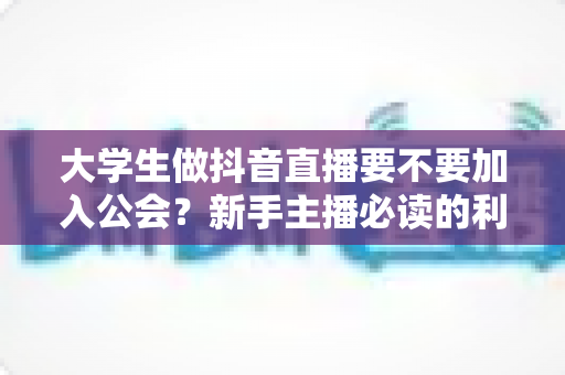大学生做抖音直播要不要加入公会?新手主播必读的利弊分析与避坑指南 大学生做抖音直播要不要加入公会?新手主播必读的利弊分析与避坑指南