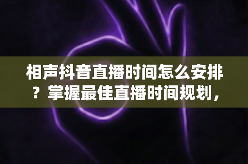 相声抖音直播时间怎么安排?掌握最佳直播时间规划,让传统曲艺在直播间圈粉无数 相声抖音直播时间怎么安排?掌握最佳直播时间规划,让传统曲艺在直播间圈粉无数