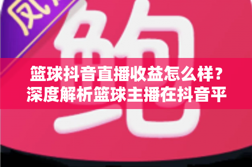 篮球抖音直播收益怎么样?深度解析篮球主播在抖音平台的真实收入与变现潜力 篮球抖音直播收益怎么样?深度解析篮球主播在抖音平台的真实收入与变现潜力