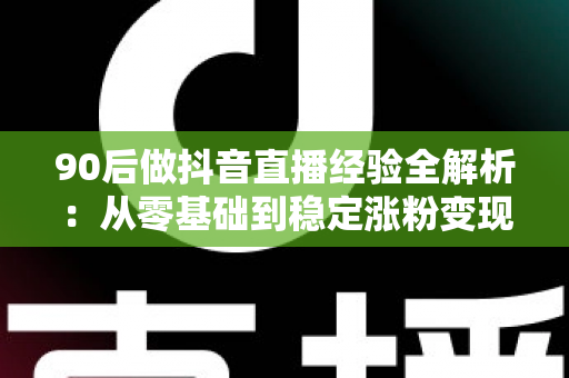 90后做抖音直播经验全解析:从零基础到稳定涨粉变现的实战指南 90后做抖音直播经验全解析:从零基础到稳定涨粉变现的实战指南