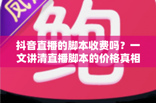 抖音直播的脚本收费吗?一文讲清直播脚本的价格真相、免费获取技巧与避坑指南 抖音直播的脚本收费吗?一文讲清直播脚本的价格真相、免费获取技巧与避坑指南