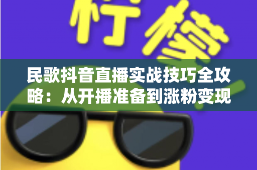 民歌抖音直播实战技巧全攻略:从开播准备到涨粉变现的完整指南 民歌抖音直播实战技巧全攻略:从开播准备到涨粉变现的完整指南