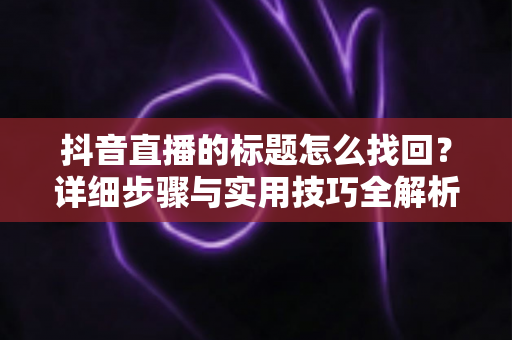 抖音直播的标题怎么找回?详细步骤与实用技巧全解析 抖音直播的标题怎么找回?详细步骤与实用技巧全解析