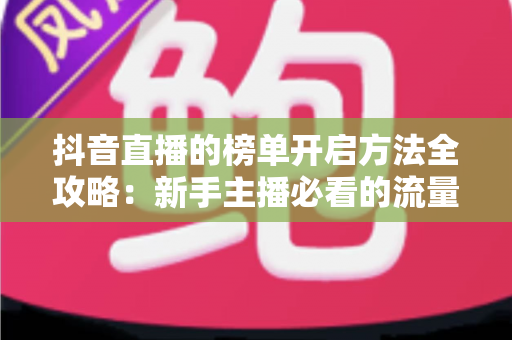 抖音直播的榜单开启方法全攻略：新手主播必看的流量增长实战指南
