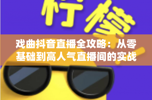 戏曲抖音直播全攻略:从零基础到高人气直播间的实战指南,让传统艺术焕发新生 戏曲抖音直播全攻略:从零基础到高人气直播间的实战指南,让传统艺术焕发新生