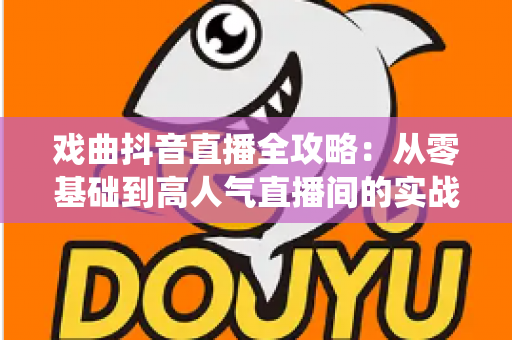 戏曲抖音直播全攻略:从零基础到高人气直播间的实战指南,让传统艺术焕发新生 戏曲抖音直播全攻略:从零基础到高人气直播间的实战指南,让传统艺术焕发新生