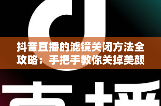 抖音直播的滤镜关闭方法全攻略:手把手教你关掉美颜滤镜,轻松打造真实自然的直播画面 抖音直播的滤镜关闭方法全攻略:手把手教你关掉美颜滤镜,轻松打造真实自然的直播画面