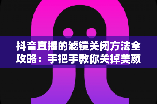 抖音直播的滤镜关闭方法全攻略：手把手教你关掉美颜滤镜，轻松打造真实自然的直播画面