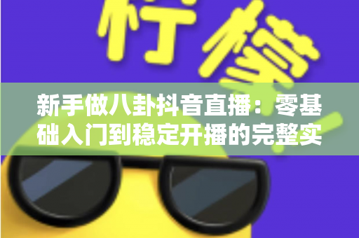 新手做八卦抖音直播：零基础入门到稳定开播的完整实战指南