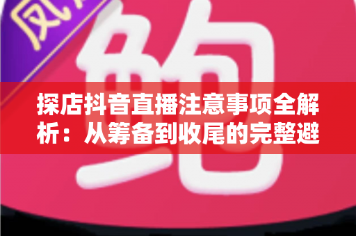 探店抖音直播注意事项全解析:从筹备到收尾的完整避坑指南 探店抖音直播注意事项全解析:从筹备到收尾的完整避坑指南