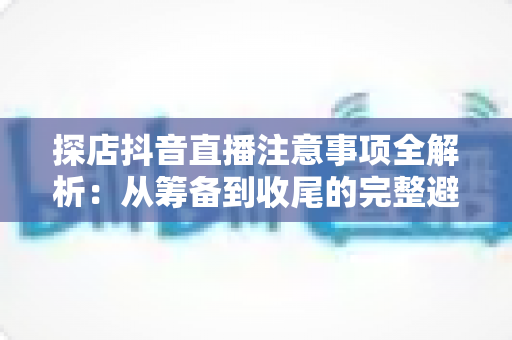 探店抖音直播注意事项全解析:从筹备到收尾的完整避坑指南 探店抖音直播注意事项全解析:从筹备到收尾的完整避坑指南
