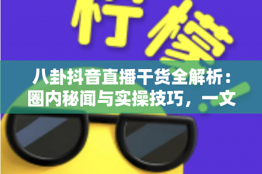 八卦抖音直播干货全解析：圈内秘闻与实操技巧，一文帮你把直播间玩明白