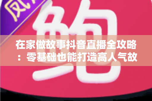 在家做故事抖音直播全攻略：零基础也能打造高人气故事直播间的实用指南