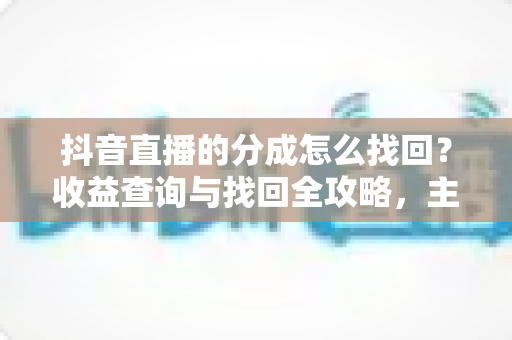 抖音直播的分成怎么找回?收益查询与找回全攻略,主播必看指南 抖音直播的分成怎么找回?收益查询与找回全攻略,主播必看指南