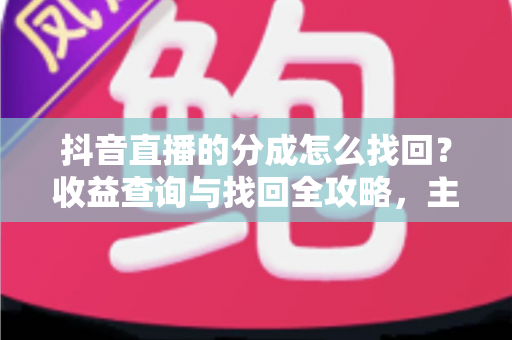 抖音直播的分成怎么找回?收益查询与找回全攻略,主播必看指南 抖音直播的分成怎么找回?收益查询与找回全攻略,主播必看指南