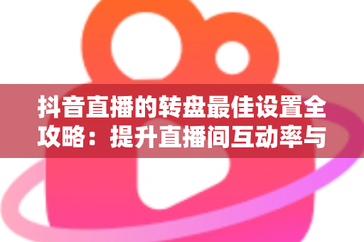 抖音直播的转盘最佳设置全攻略:提升直播间互动率与留存的实操指南 抖音直播的转盘最佳设置全攻略:提升直播间互动率与留存的实操指南