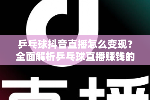 乒乓球抖音直播怎么变现?全面解析乒乓球直播赚钱的方法与实战攻略 乒乓球抖音直播怎么变现?全面解析乒乓球直播赚钱的方法与实战攻略