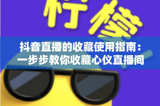 抖音直播的收藏使用指南：一步步教你收藏心仪直播间，精彩内容永不错过