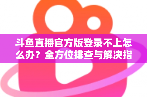 斗鱼直播官方版登录不上怎么办？全方位排查与解决指南，助你快速重返直播间