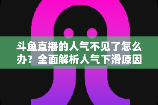 斗鱼直播的人气不见了怎么办?全面解析人气下滑原因与快速回升的实战方法 斗鱼直播的人气不见了怎么办?全面解析人气下滑原因与快速回升的实战方法