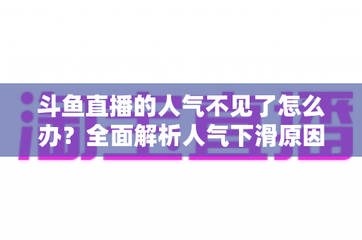斗鱼直播的人气不见了怎么办？全面解析人气下滑原因与快速回升的实战方法