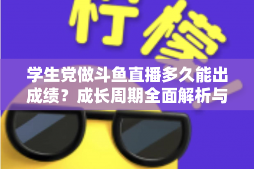 学生党做斗鱼直播多久能出成绩?成长周期全面解析与快速上手实用指南 学生党做斗鱼直播多久能出成绩?成长周期全面解析与快速上手实用指南