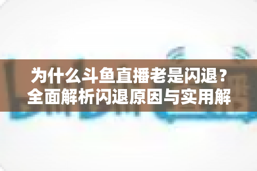 为什么斗鱼直播老是闪退?全面解析闪退原因与实用解决方法指南 为什么斗鱼直播老是闪退?全面解析闪退原因与实用解决方法指南