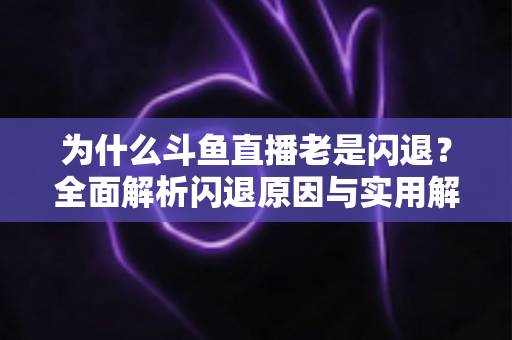 为什么斗鱼直播老是闪退？全面解析闪退原因与实用解决方法指南