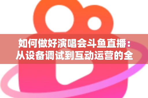 如何做好演唱会斗鱼直播:从设备调试到互动运营的全流程实战指南 如何做好演唱会斗鱼直播:从设备调试到互动运营的全流程实战指南