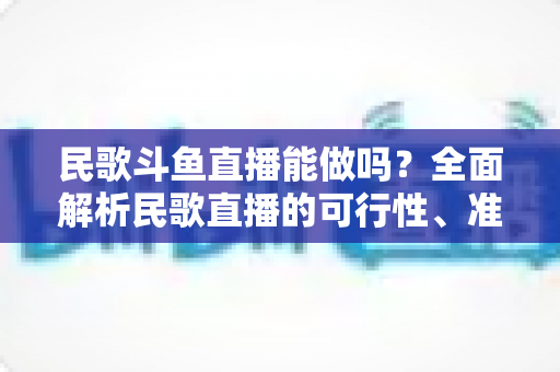 民歌斗鱼直播能做吗?全面解析民歌直播的可行性、准备清单与变现攻略 民歌斗鱼直播能做吗?全面解析民歌直播的可行性、准备清单与变现攻略