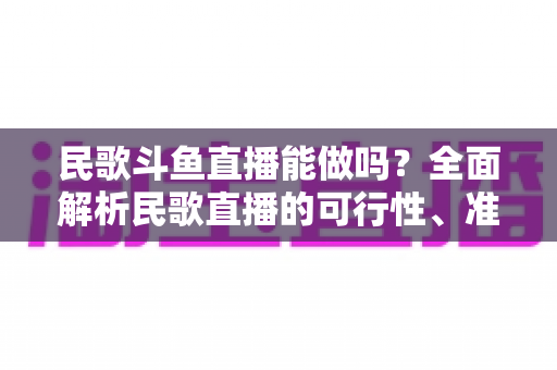民歌斗鱼直播能做吗？全面解析民歌直播的可行性、准备清单与变现攻略