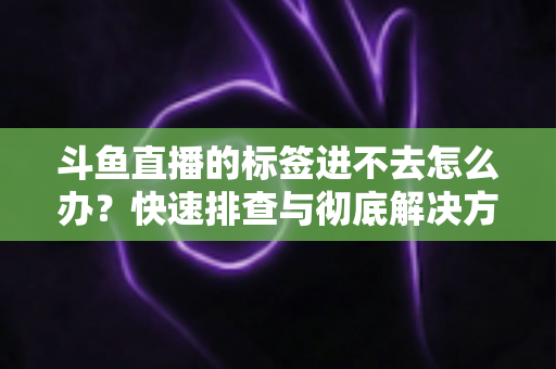 斗鱼直播的标签进不去怎么办?快速排查与彻底解决方案大全 斗鱼直播的标签进不去怎么办?快速排查与彻底解决方案大全
