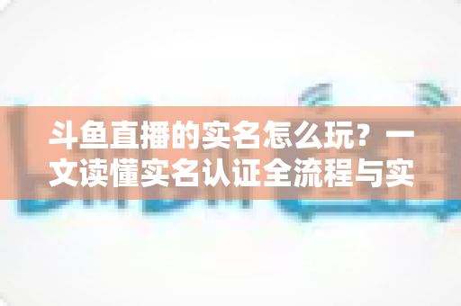 斗鱼直播的实名怎么玩?一文读懂实名认证全流程与实用技巧 斗鱼直播的实名怎么玩?一文读懂实名认证全流程与实用技巧