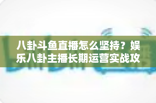 八卦斗鱼直播怎么坚持？娱乐八卦主播长期运营实战攻略与心态修炼全指南