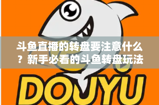 斗鱼直播的转盘要注意什么？新手必看的斗鱼转盘玩法规则与避坑全攻略